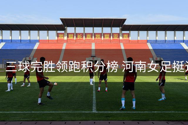 三球完胜领跑积分榜 河南女足挺进争冠组