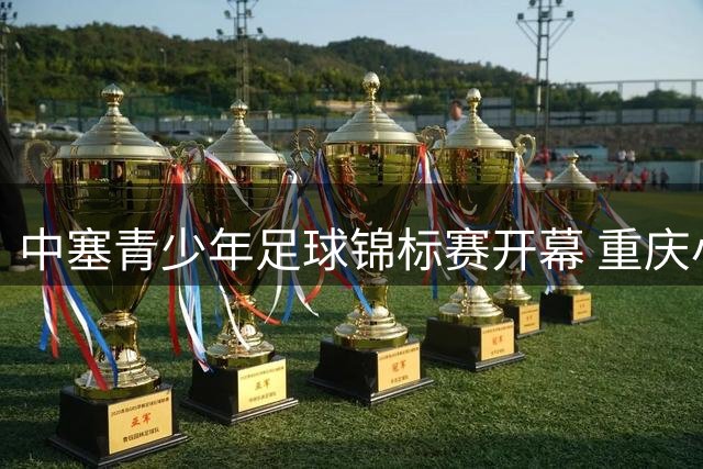 中塞青少年足球锦标赛开幕 重庆小将与欧洲劲旅过招
