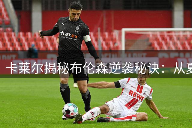卡莱尔揭秘布伦森逆袭秘诀：从夏联低迷到新秀惊艳的蜕变之路
