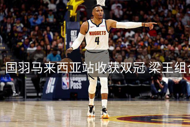 国羽马来西亚站收获双冠 梁王组合逆转封王