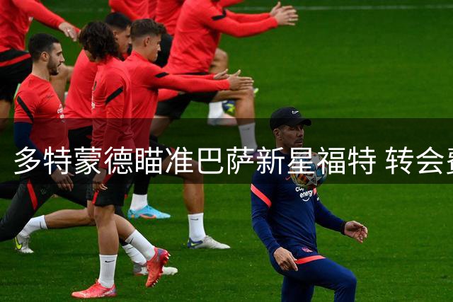 多特蒙德瞄准巴萨新星福特 转会费或可协商至千万欧