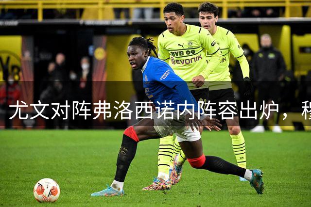 尤文对阵弗洛西诺内阵容出炉，穆阿尼伊尔迪兹领衔首发
