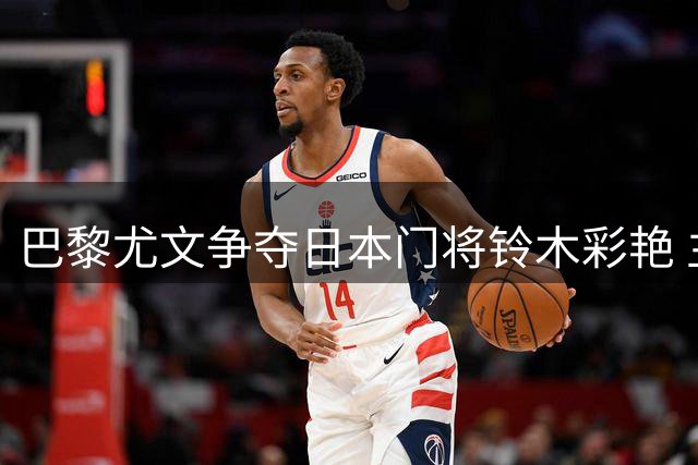 巴黎尤文争夺日本门将铃木彩艳 主力位置成转会关键因素