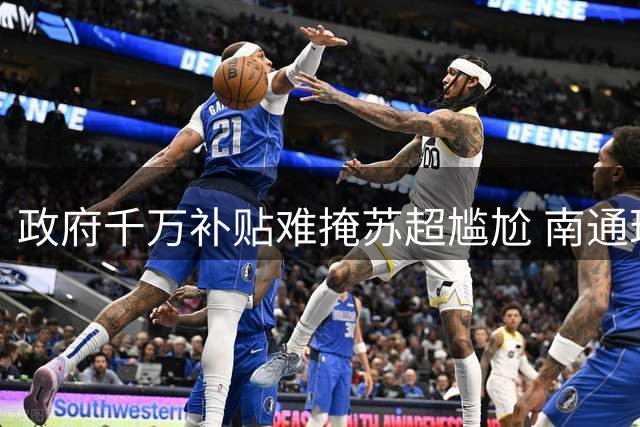 政府千万补贴难掩苏超尴尬 南通珂缔缘跌至积分榜末席暴露青训隐忧