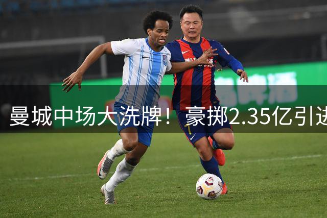 曼城中场大洗牌！豪掷2.35亿引进双星 三人离队套现1.2亿