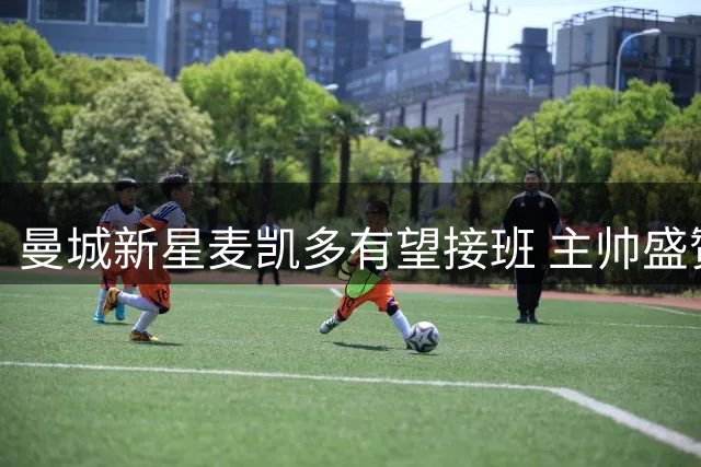 曼城新星麦凯多有望接班 主帅盛赞其天赋异禀