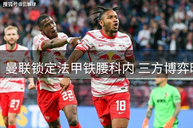 曼联锁定法甲铁腰科内 三方博弈暗藏中场引援玄机