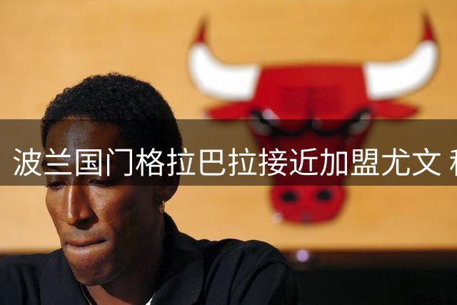 波兰国门格拉巴拉接近加盟尤文 租借协议达在即