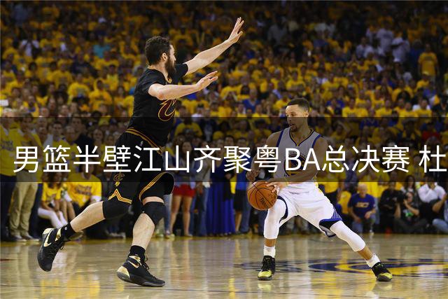 男篮半壁江山齐聚粤BA总决赛 杜锋用实力粉碎人缘质疑
