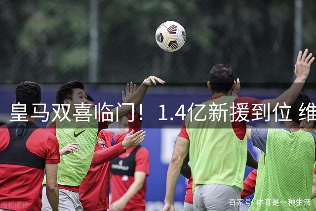 皇马双喜临门！1.4亿新援到位 维尼修斯续约前突清空社媒引猜测