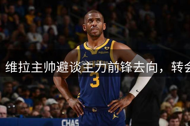 维拉主帅避谈主力前锋去向，转会风波影响球队首战