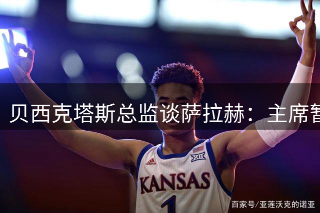 贝西克塔斯总监谈萨拉赫：主席暂时退出谈判，转会目前已搁置
