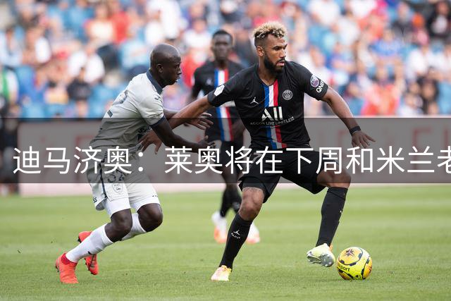 迪马济奥：莱奥将在下周和米兰老板面谈，今夏有可能转会离队