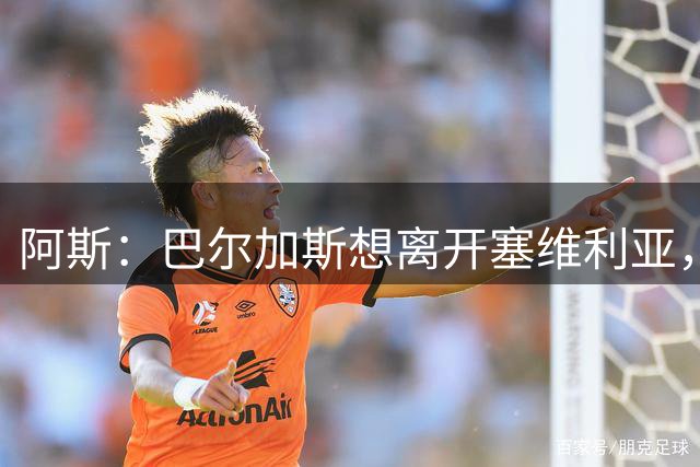 阿斯：巴尔加斯想离开塞维利亚，有望以1500万转会奥林匹亚科斯