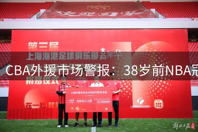 CBA外援市场警报：38岁前NBA冠军中锋恐成新赛季最大风险投资