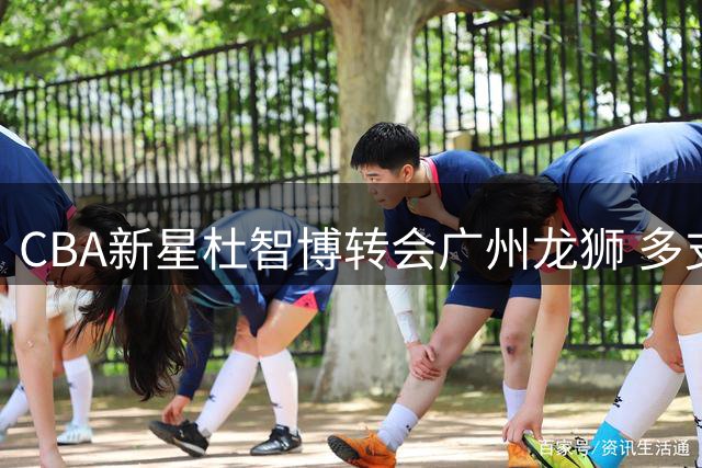 CBA新星杜智博转会广州龙狮 多支球队曾展开激烈争夺