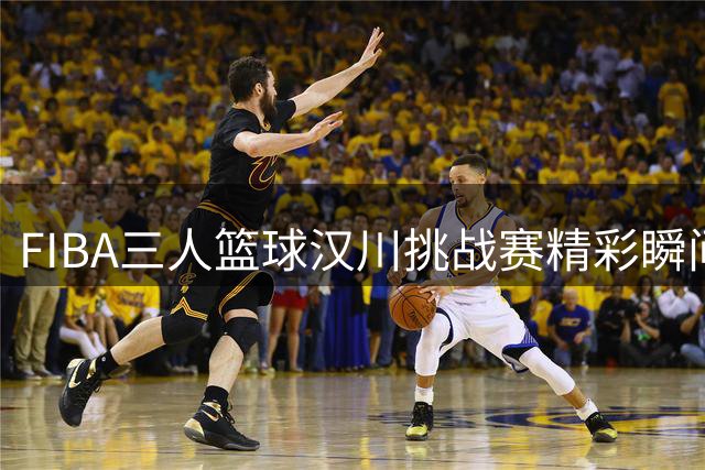 FIBA三人篮球汉川挑战赛精彩瞬间：洛桑队夺冠背后的战术奥秘