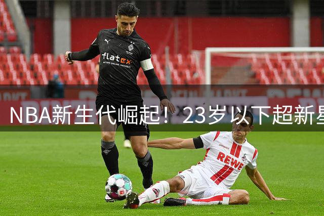 NBA新生代崛起！23岁以下超新星榜单揭晓